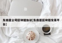 东南亚公司区块链协议[东南亚区块链交易平台]