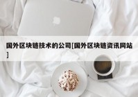 国外区块链技术的公司[国外区块链资讯网站]