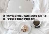 以下哪个公司没有公布过区块链业务?[下面哪一家公司没有在线交易股票?]