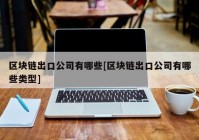 区块链出口公司有哪些[区块链出口公司有哪些类型]