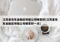 江苏省京东金融区块链公司哪家好[江苏省京东金融区块链公司哪家好一点]