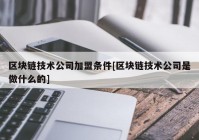 区块链技术公司加盟条件[区块链技术公司是做什么的]