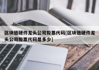 区块链硬件龙头公司股票代码[区块链硬件龙头公司股票代码是多少]