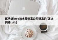 区块链ipv8技术是哪家公司研发的[区块网络ipfs]