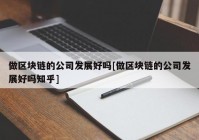 做区块链的公司发展好吗[做区块链的公司发展好吗知乎]