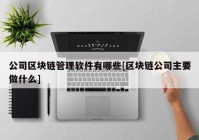 公司区块链管理软件有哪些[区块链公司主要做什么]