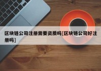 区块链公司注册需要资质吗[区块链公司好注册吗]