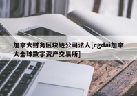 加拿大财务区块链公司法人[cgdai加拿大全球数字资产交易所]