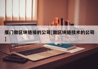 厦门做区块链接的公司[做区块链技术的公司]