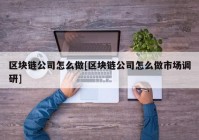 区块链公司怎么做[区块链公司怎么做市场调研]