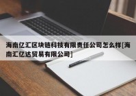 海南亿汇区块链科技有限责任公司怎么样[海南汇亿达贸易有限公司]