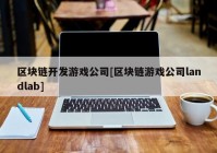 区块链开发游戏公司[区块链游戏公司landlab]