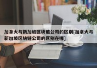 加拿大与新加坡区块链公司的区别[加拿大与新加坡区块链公司的区别在哪]