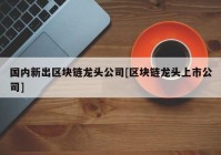 国内新出区块链龙头公司[区块链龙头上市公司]