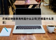 巴根区块链事务所是什么公司[巴根是什么意思]