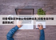 印度电信区块链公司招聘信息[印度电信诈骗最新新闻]