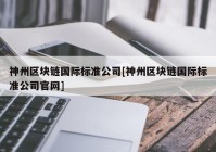 神州区块链国际标准公司[神州区块链国际标准公司官网]