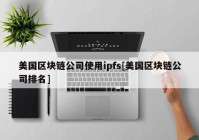 美国区块链公司使用ipfs[美国区块链公司排名]