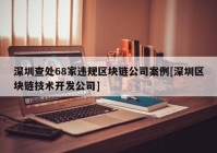 深圳查处68家违规区块链公司案例[深圳区块链技术开发公司]